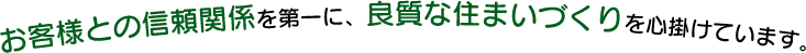 お客様との信頼関係を第一に、良質な住まいづくりを心掛けています。